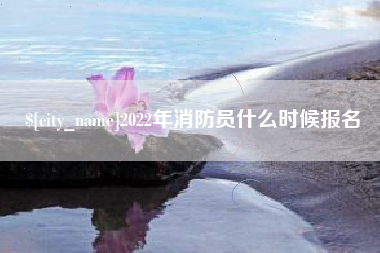 龙岩2022年消防员什么时候报名
