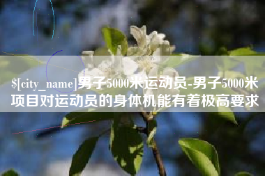 龙岩男子5000米运动员-男子5000米项目对运动员的身体机能有着极高要求