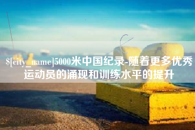 龙岩5000米中国纪录-随着更多优秀运动员的涌现和训练水平的提升