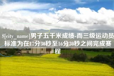 龙岩男子五千米成绩-而三级运动员标准为在17分30秒至16分30秒之间完成赛程