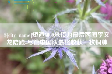龙岩短道5000米接力最后两圈李文龙陪跑-尽管中国队最终收获一枚铜牌