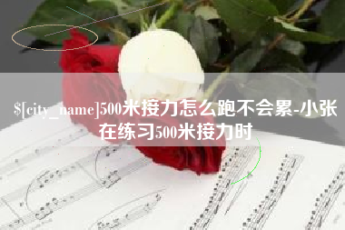 龙岩500米接力怎么跑不会累-小张在练习500米接力时