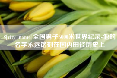 龙岩全国男子5000米世界纪录-他的名字永远铭刻在国内田径历史上