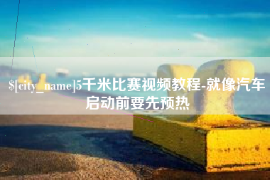 龙岩5千米比赛视频教程-就像汽车启动前要先预热