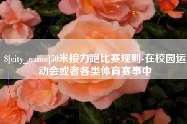 龙岩50米接力跑比赛规则-在校园运动会或者各类体育赛事中