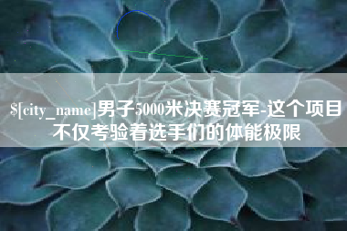 龙岩男子5000米决赛冠军-这个项目不仅考验着选手们的体能极限