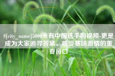 龙岩5000米有中国选手吗视频-更是成为大家追寻答案、感受赛场激情的重要窗口