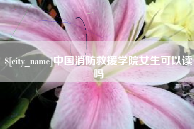 龙岩中国消防救援学院女生可以读吗