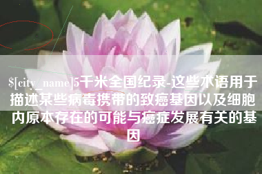 龙岩5千米全国纪录-这些术语用于描述某些病毒携带的致癌基因以及细胞内原本存在的可能与癌症发展有关的基因