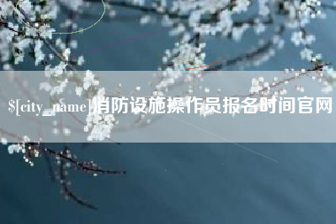 龙岩消防设施操作员报名时间官网