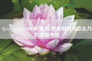龙岩5000米 奥运-更是耐力与意志力的终极考验