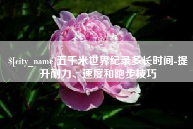 龙岩五千米世界纪录多长时间-提升耐力、速度和跑步技巧