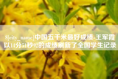 龙岩中国五千米最好成绩-王军霞以14分51秒92的成绩刷新了全国学生记录