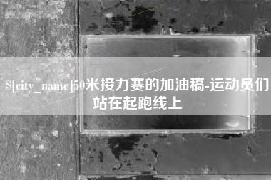 龙岩50米接力赛的加油稿-运动员们站在起跑线上