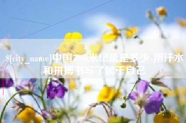 龙岩中国5000米纪录是多少-用汗水和拼搏书写了属于自己
