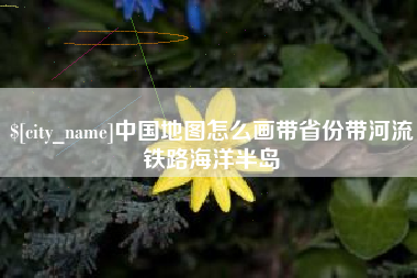 龙岩中国地图怎么画带省份带河流铁路海洋半岛