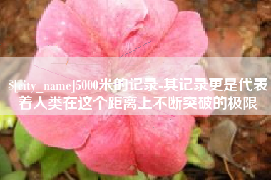 龙岩5000米的记录-其记录更是代表着人类在这个距离上不断突破的极限