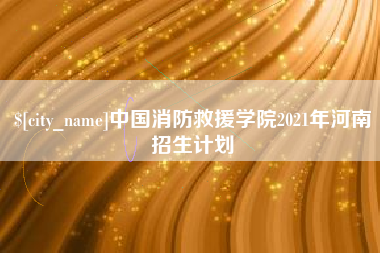 龙岩中国消防救援学院2021年河南招生计划