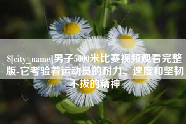 龙岩男子5000米比赛视频观看完整版-它考验着运动员的耐力、速度和坚韧不拔的精神