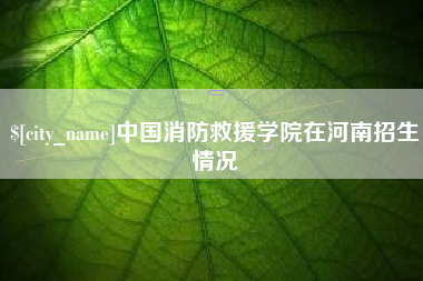 龙岩中国消防救援学院在河南招生情况