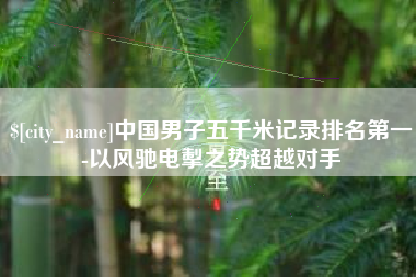 龙岩中国男子五千米记录排名第一-以风驰电掣之势超越对手