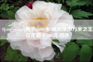 龙岩男子 5000米-原纪录由万米之王贝克勒于2004年创造
