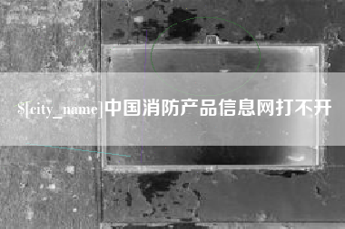 龙岩中国消防产品信息网打不开