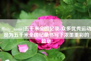 龙岩五千米全国纪录-众多优秀运动员为五千米全国纪录书写下浓墨重彩的篇章