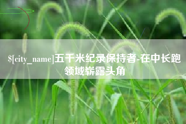 龙岩五千米纪录保持者-在中长跑领域崭露头角