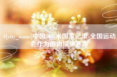 龙岩中国5000米国家记录-全国运动会作为国内顶级赛事