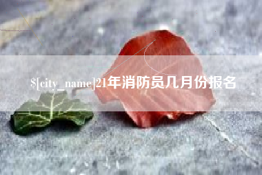 龙岩21年消防员几月份报名