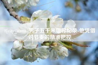 龙岩男子五千米世界纪录-他凭借对节奏的精准把控