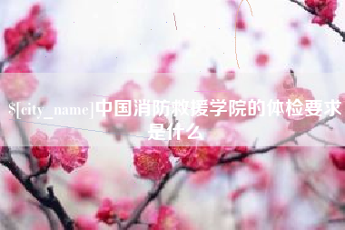 龙岩中国消防救援学院的体检要求是什么