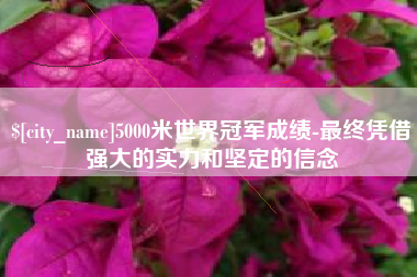 龙岩5000米世界冠军成绩-最终凭借强大的实力和坚定的信念