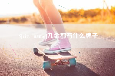 龙岩九金都有什么牌子