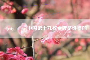 龙岩中国第十九枚金牌是谁得的
