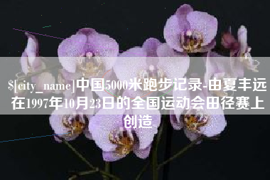 龙岩中国5000米跑步记录-由夏丰远在1997年10月23日的全国运动会田径赛上创造