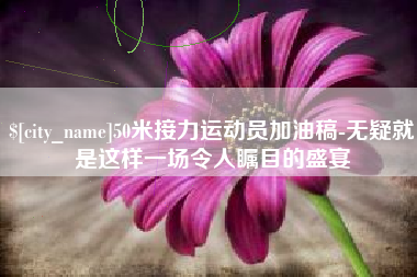 龙岩50米接力运动员加油稿-无疑就是这样一场令人瞩目的盛宴