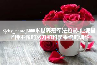 龙岩5000米世界冠军法拉赫-他凭借坚持不懈的努力和科学系统的训练