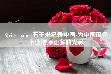 龙岩五千米纪录中国-为中国田径事业增添更多的光彩