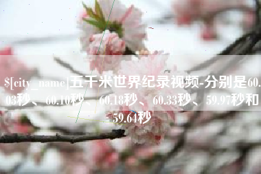龙岩五千米世界纪录视频-分别是60.03秒、60.10秒、60.18秒、60.33秒、59.97秒和59.64秒