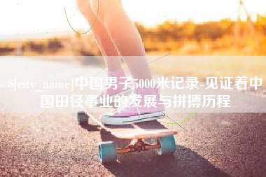 龙岩中国男子5000米记录-见证着中国田径事业的发展与拼搏历程