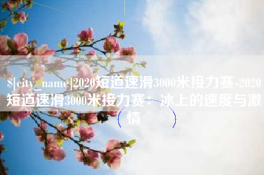 龙岩2020短道速滑3000米接力赛-2020短道速滑3000米接力赛：冰上的速度与激情