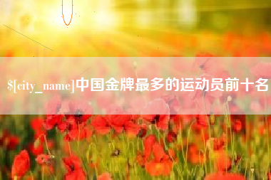 龙岩中国金牌最多的运动员前十名
