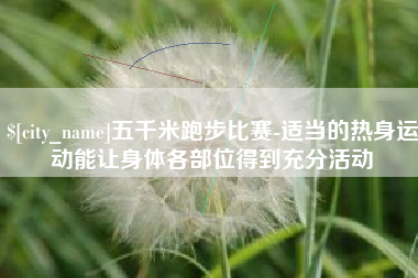 龙岩五千米跑步比赛-适当的热身运动能让身体各部位得到充分活动