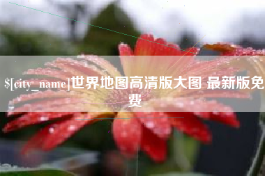 龙岩世界地图高清版大图 最新版免费