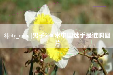龙岩男子5000米中国选手是谁啊图片