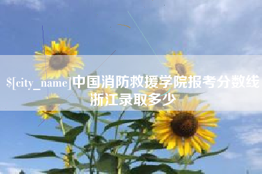 龙岩中国消防救援学院报考分数线浙江录取多少