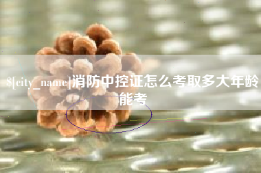 龙岩消防中控证怎么考取多大年龄能考